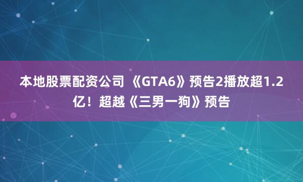 本地股票配资公司 《GTA6》预告2播放超1.2亿！超越《三男一狗》预告