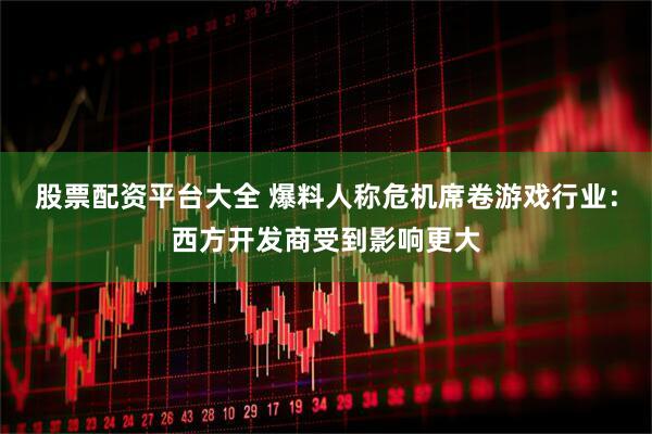 股票配资平台大全 爆料人称危机席卷游戏行业：西方开发商受到影响更大