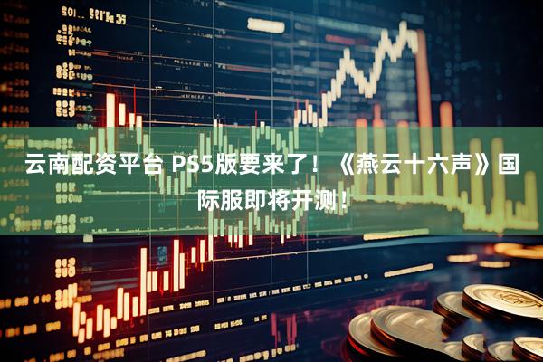 云南配资平台 PS5版要来了！《燕云十六声》国际服即将开测！