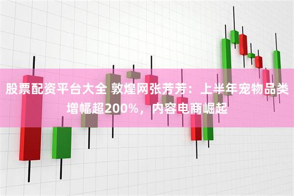 股票配资平台大全 敦煌网张芳芳：上半年宠物品类增幅超200%，内容电商崛起