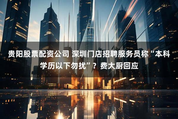 贵阳股票配资公司 深圳门店招聘服务员称“本科学历以下勿扰”？费大厨回应