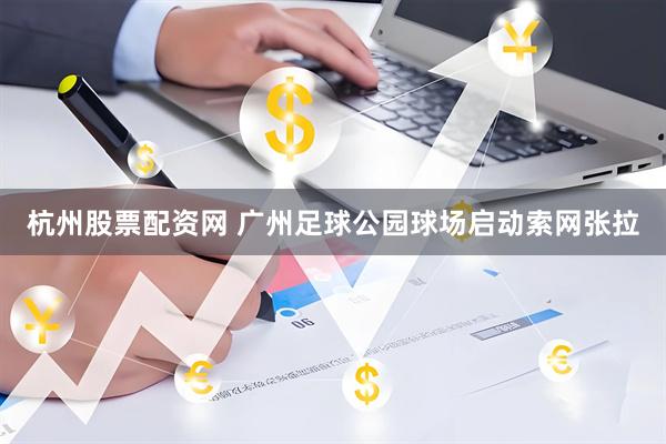杭州股票配资网 广州足球公园球场启动索网张拉