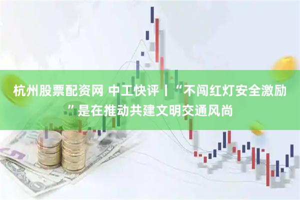 杭州股票配资网 中工快评丨“不闯红灯安全激励”是在推动共建文明交通风尚