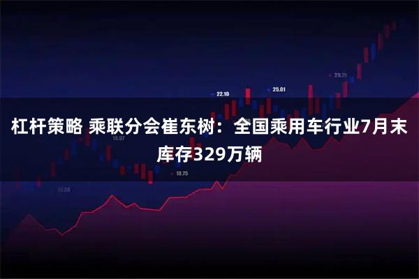 杠杆策略 乘联分会崔东树：全国乘用车行业7月末库存329万辆
