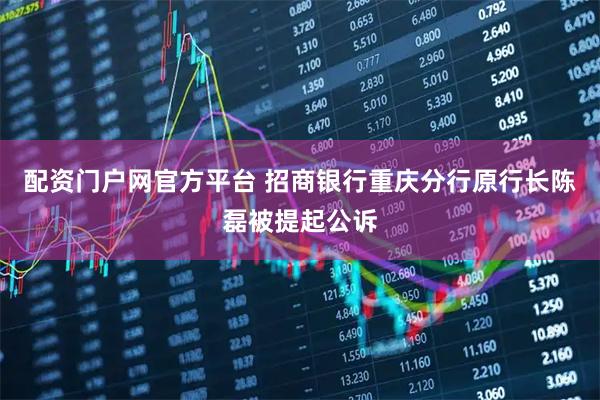 配资门户网官方平台 招商银行重庆分行原行长陈磊被提起公诉