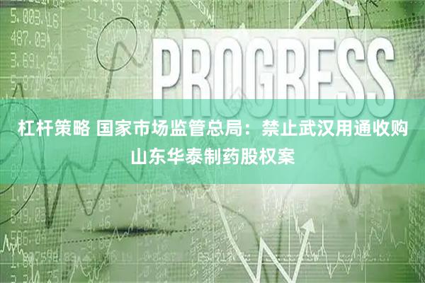 杠杆策略 国家市场监管总局：禁止武汉用通收购山东华泰制药股权案