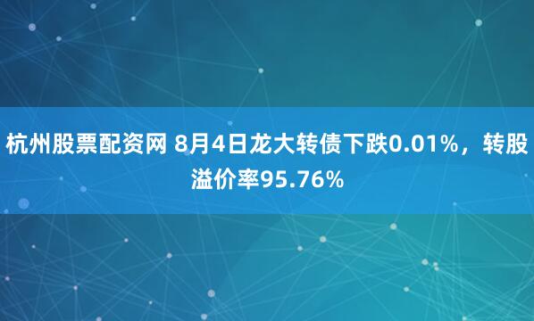 杭州股票配资网 8月4日龙大转债下跌0.01%，转股溢价率95.76%