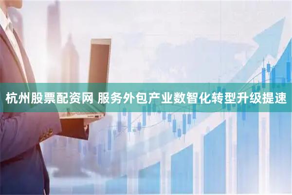 杭州股票配资网 服务外包产业数智化转型升级提速