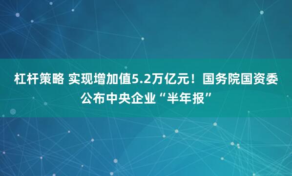 杠杆策略 实现增加值5.2万亿元！国务院国资委公布中央企业“半年报”