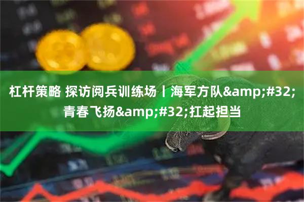 杠杆策略 探访阅兵训练场丨海军方队&#32;青春飞扬&#32;扛起担当
