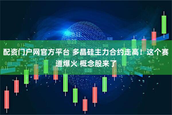 配资门户网官方平台 多晶硅主力合约走高！这个赛道爆火 概念股来了