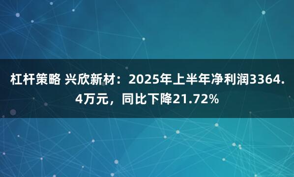 杠杆策略 兴欣新材：2025年上半年净利润3364.4万元，同比下降21.72%