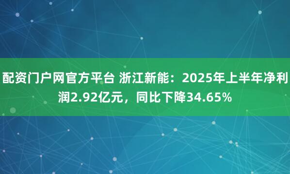 配资门户网官方平台 浙江新能：2025年上半年净利润2.92亿元，同比下降34.65%