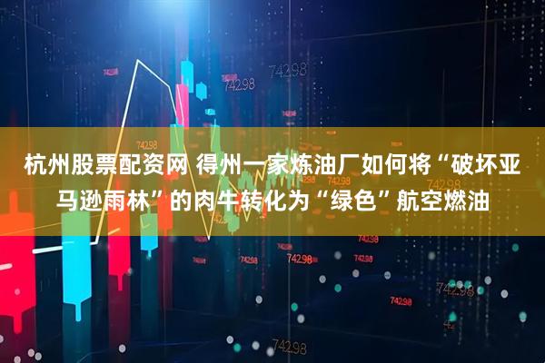杭州股票配资网 得州一家炼油厂如何将“破坏亚马逊雨林”的肉牛转化为“绿色”航空燃油
