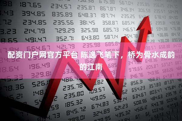 配资门户网官方平台 陈逸飞笔下，桥为骨水成韵的江南