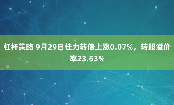 杠杆策略 9月29日佳力转债上涨0.07%，转股溢价率23.63%