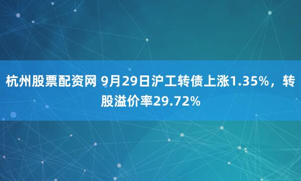 杭州股票配资网 9月29日沪工转债上涨1.35%，转股溢价率29.72%