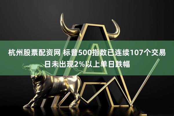 杭州股票配资网 标普500指数已连续107个交易日未出现2%以上单日跌幅