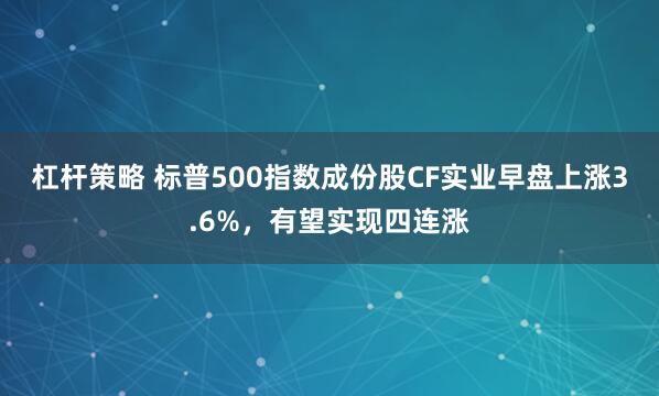 杠杆策略 标普500指数成份股CF实业早盘上涨3.6%，有望实现四连涨